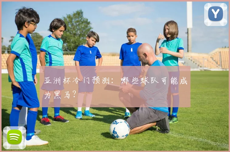 亚洲杯冷门预测:哪些球队可能成为黑马?