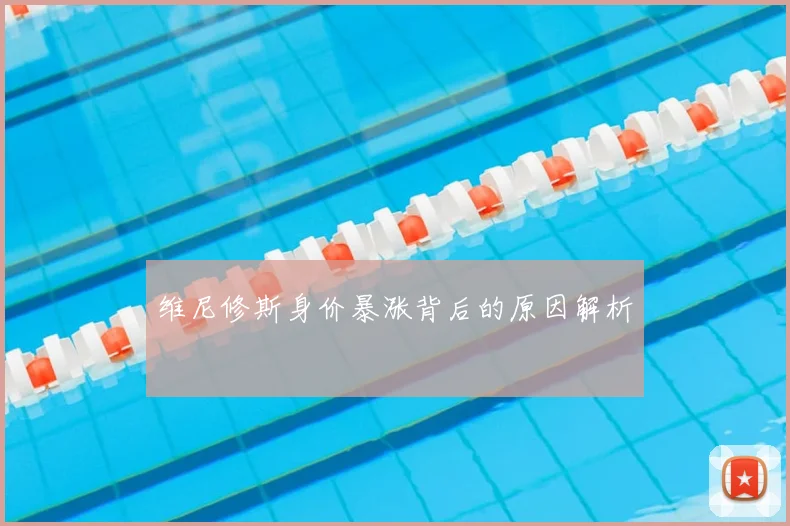 维尼修斯身价暴涨背后的原因解析