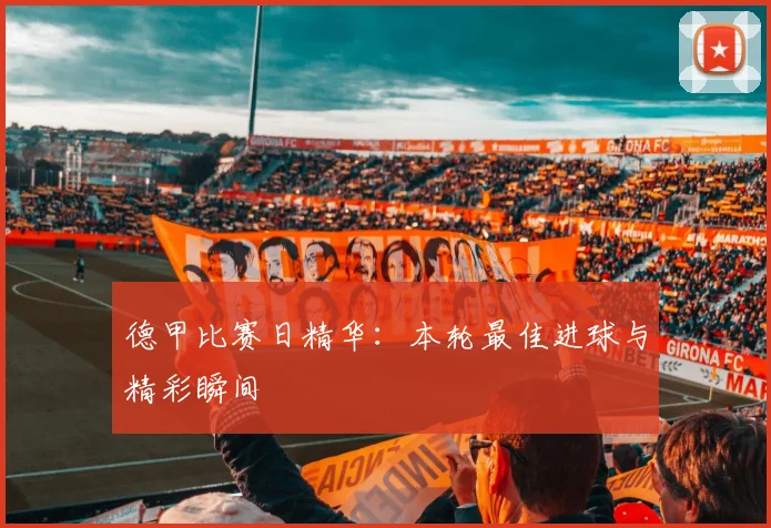 德甲比赛日精华:本轮最佳进球与精彩瞬间