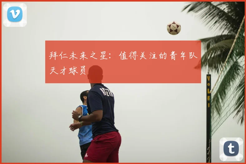 拜仁未来之星:值得关注的青年队天才球员