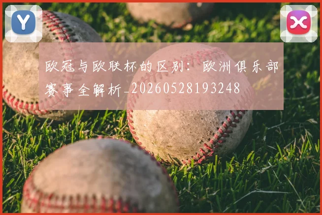 欧冠与欧联杯的区别:欧洲俱乐部赛事全解析_20260528193248