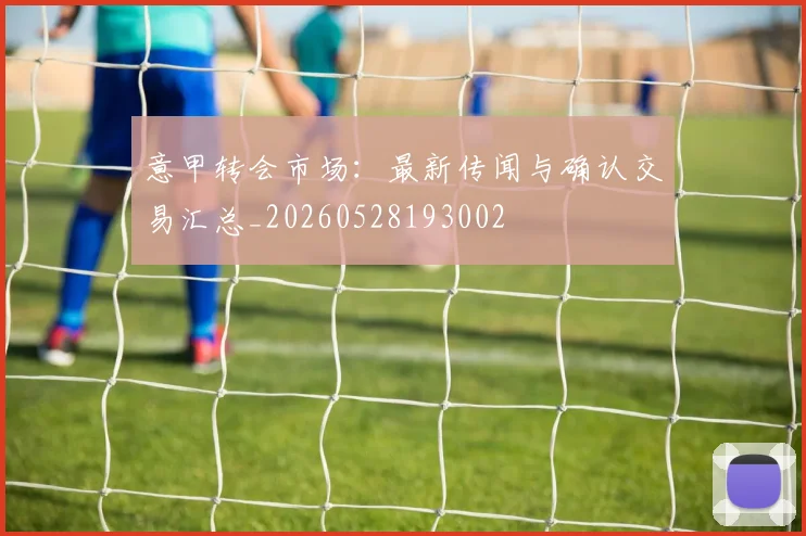 意甲转会市场:最新传闻与确认交易汇总_20260528193002