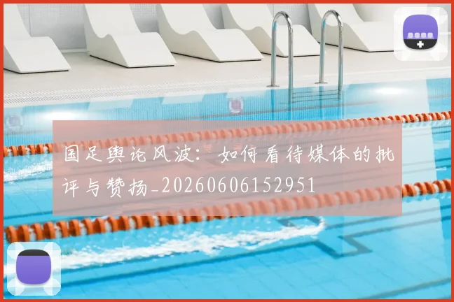 国足舆论风波：如何看待媒体的批评与赞扬_20260606152951