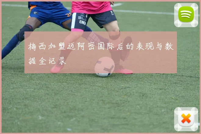 梅西加盟迈阿密国际后的表现与数据全记录