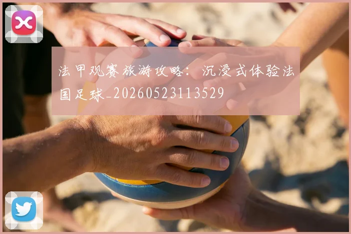 法甲观赛旅游攻略：沉浸式体验法国足球_20260523113529