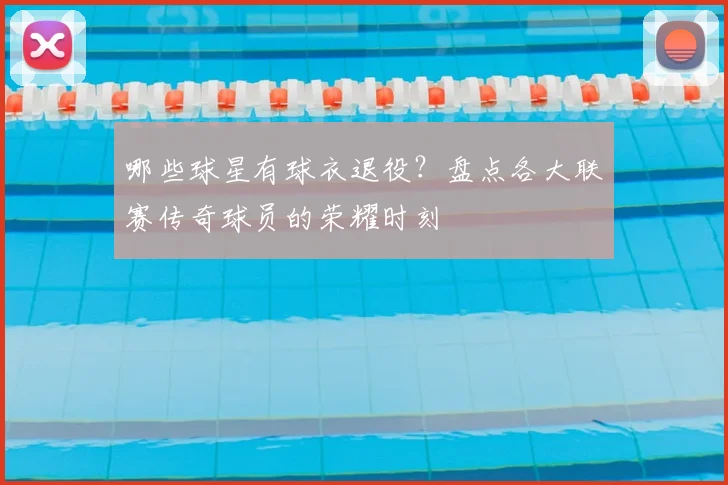 哪些球星有球衣退役？盘点各大联赛传奇球员的荣耀时刻