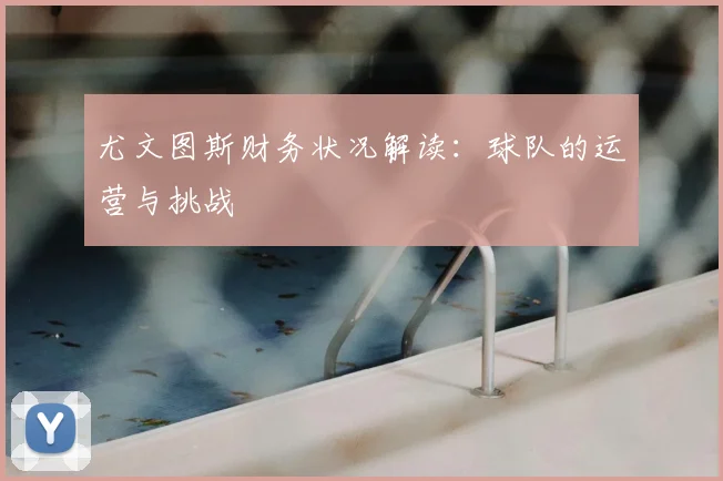 尤文图斯财务状况解读：球队的运营与挑战