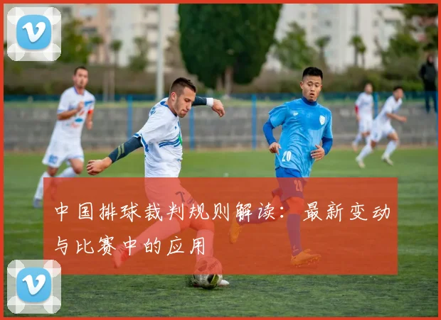 中国排球裁判规则解读：最新变动与比赛中的应用