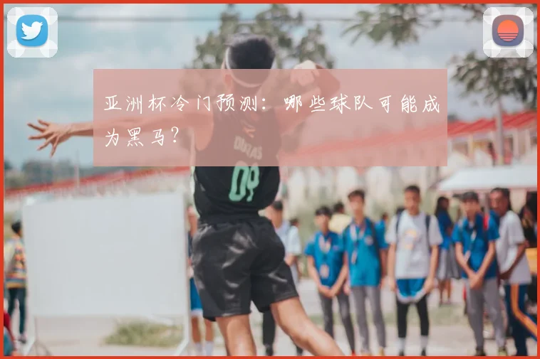 亚洲杯冷门预测：哪些球队可能成为黑马？