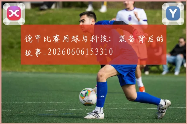 德甲比赛用球与科技:装备背后的故事_20260606153310