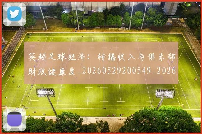 英超足球经济：转播收入与俱乐部财政健康度_20260529200549_20260702174826