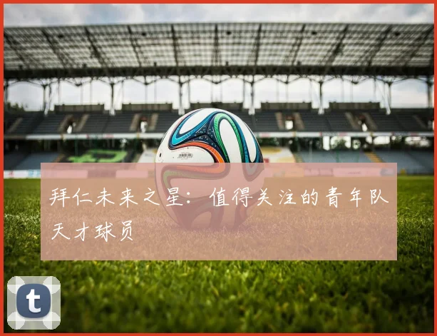 拜仁未来之星：值得关注的青年队天才球员
