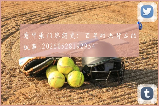 意甲豪门恩怨史：百年对决背后的故事_20260528192954