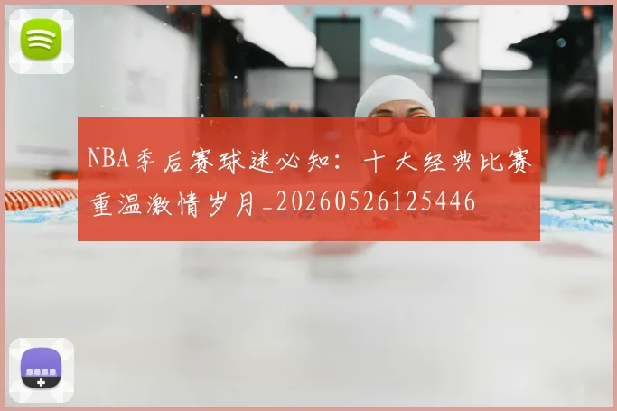 NBA季后赛球迷必知:十大经典比赛重温激情岁月_20260526125446