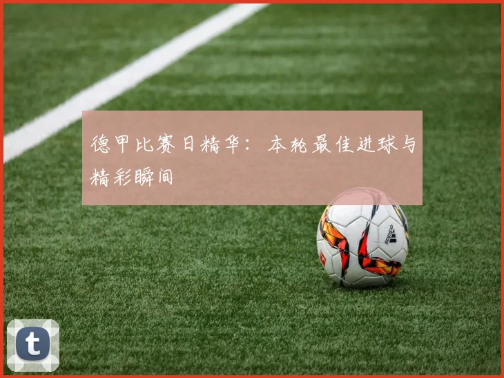 德甲比赛日精华:本轮最佳进球与精彩瞬间