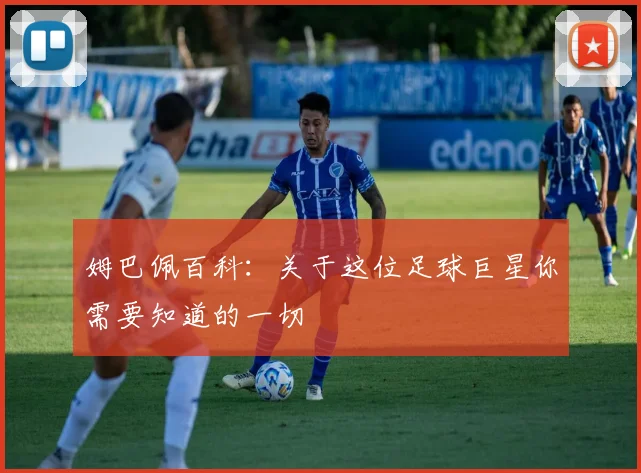 姆巴佩百科：关于这位足球巨星你需要知道的一切